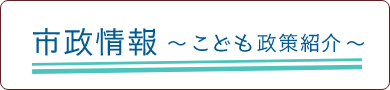 市政情報～こども政策紹介～